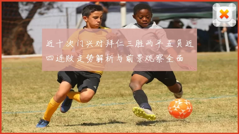 近十次门兴对拜仁三胜两平五负近四连败走势解析与前景观察全面
